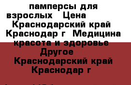 памперсы для взрослых › Цена ­ 1 000 - Краснодарский край, Краснодар г. Медицина, красота и здоровье » Другое   . Краснодарский край,Краснодар г.